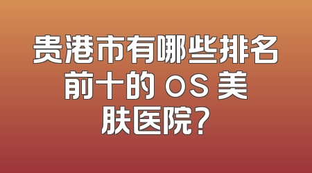 贵港市有哪些排名前十的 os 美肤医院？
