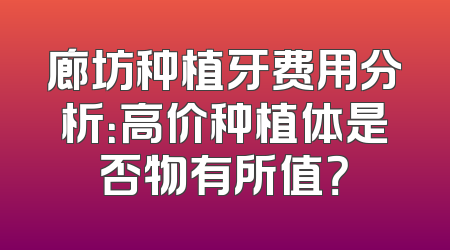 廊坊种植牙费用分析：高价种植体是否物有所值？