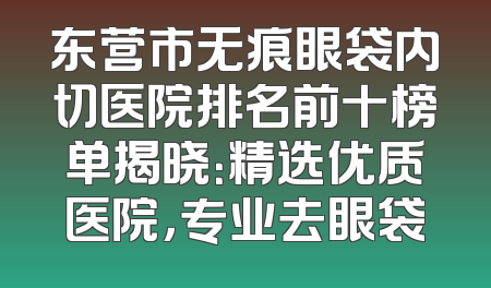 东营市无痕眼袋内切医院排名前十榜单揭晓：精选优质医院，专业去眼袋