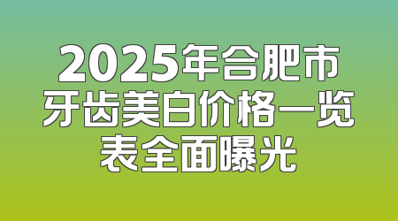 2025年合肥市牙齿美白价格一览表全面曝光