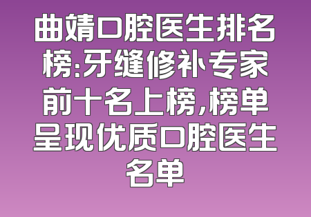 曲靖口腔医生排名榜：牙缝修补专家前十名上榜，榜单呈现优质口腔医生名单