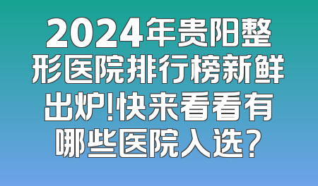 2024年贵阳整形医院排行榜新鲜出炉！快来看看有哪些医院入选？