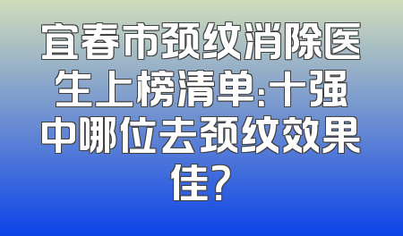 宜春市颈纹消除医生上榜清单：十强中哪位去颈纹效果佳？