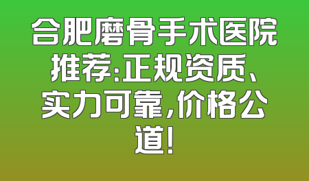 合肥磨骨手术医院推荐：正规资质、实力可靠，价格公道！