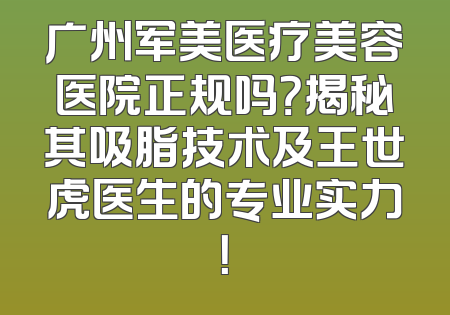 广州军美医疗美容医院正规吗？揭秘其吸脂技术及王世虎医生的专业实力！