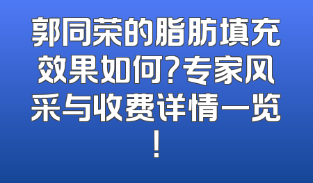 郭同荣的脂肪填充效果如何？专家风采与收费详情一览！
