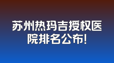 苏州热玛吉授权医院排名公布！