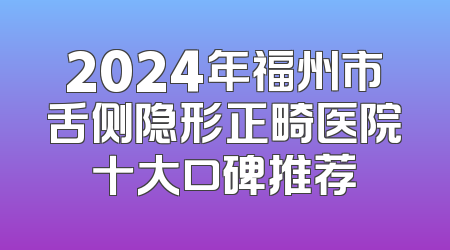 2024年福州市舌侧隐形正畸医院十大口碑推荐
