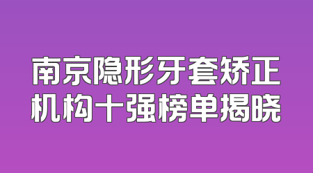 南京隐形牙套矫正机构十强榜单揭晓