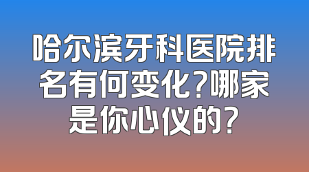 哈尔滨牙科医院排名有何变化？哪家是你心仪的？