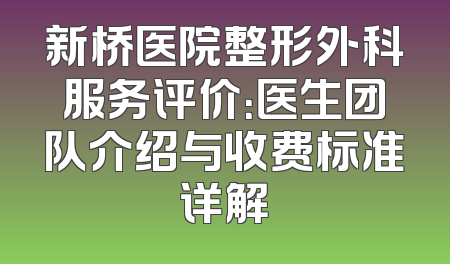 新桥医院整形外科服务评价：医生团队介绍与收费标准详解