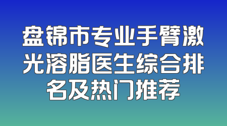 盘锦市专业手臂激光溶脂医生综合排名及热门推荐