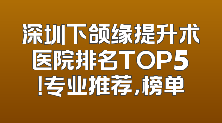 深圳下颌缘提升术医院排名TOP5！专业推荐，榜单