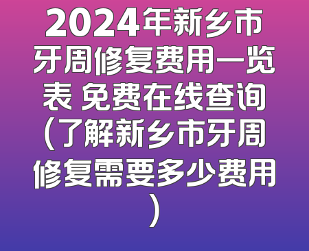2024年新乡市牙周修复费用一览表 免费在线查询（了解新乡市牙周修复需要多少费用）