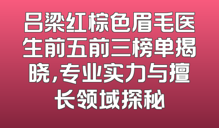 吕梁红棕色眉毛医生前五前三榜单揭晓，专业实力与擅长领域探秘