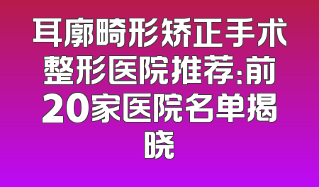 耳廓畸形矫正手术整形医院推荐：前20家医院名单揭晓
