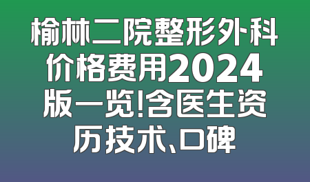 榆林二院整形外科价格费用2024版一览！含医生资历技术、口碑
