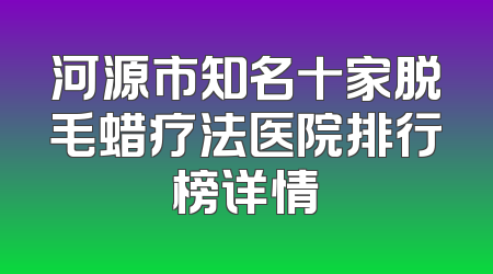 河源市知名十家脱毛蜡疗法医院排行榜详情