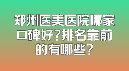 郑州医美医院哪家口碑好？排名靠前的有哪些？