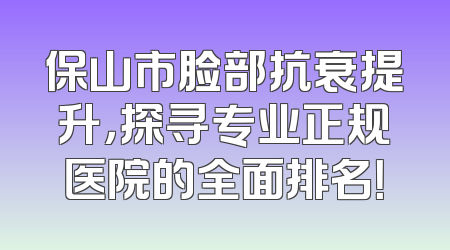 保山市脸部抗衰提升，探寻专业正规医院的全面排名！