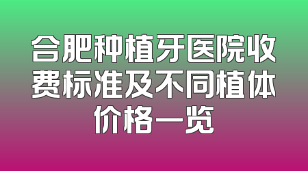 合肥种植牙医院收费标准及不同植体价格一览