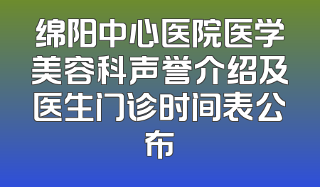 绵阳中心医院医学美容科声誉介绍及医生门诊时间表公布