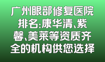 广州眼部修复医院排名：康华清、紫馨、美莱等资质齐全的机构供您选择