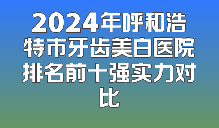 2024年呼和浩特市牙齿美白医院排名前十强实力对比