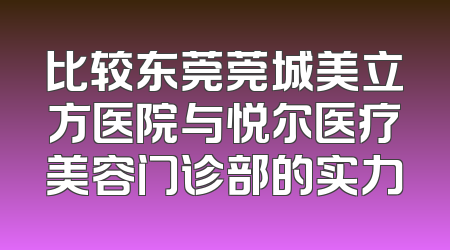比较东莞莞城美立方医院与悦尔医疗美容门诊部的实力