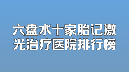六盘水十家胎记激光治疗医院排行榜