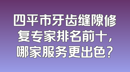 四平市牙齿缝隙修复专家排名前十，哪家服务更出色？