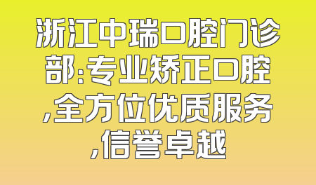 浙江中瑞口腔门诊部：专业矫正口腔，全方位优质服务，信誉卓越