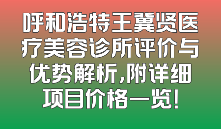 呼和浩特王冀贤医疗美容诊所评价与优势解析，附详细项目价格一览！