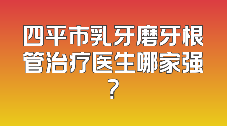 四平市乳牙磨牙根管治疗医生哪家强？