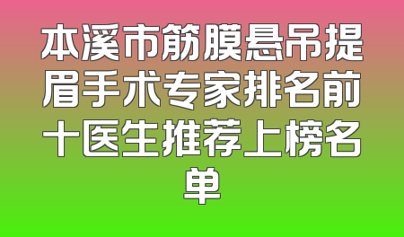 本溪市筋膜悬吊提眉手术专家排名前十医生推荐上榜名单