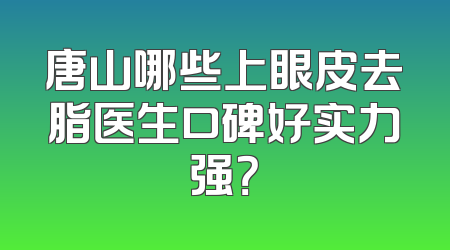 唐山哪些上眼皮去脂医生口碑好实力强？