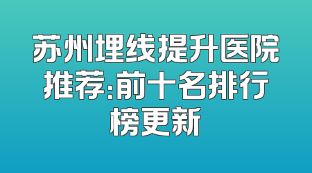 苏州埋线提升医院推荐：前十名排行榜更新
