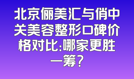 北京俪美汇与俏中关美容整形口碑价格对比：哪家更胜一筹？