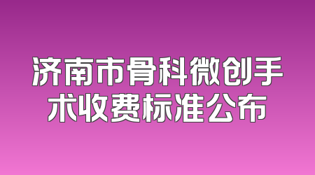 济南市骨科微创手术收费标准公布