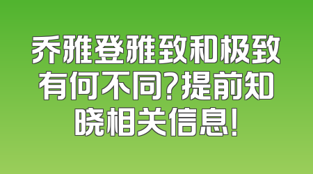 乔雅登雅致和极致有何不同？提前知晓相关信息！