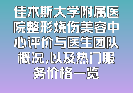 佳木斯大学附属医院整形烧伤美容中心评价与医生团队概况，以及热门服务价格一览