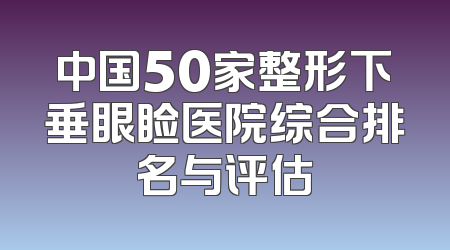 中国50家整形下垂眼睑医院综合排名与评估