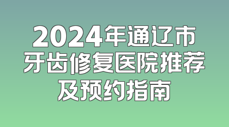 2024年通辽市牙齿修复医院推荐及预约指南