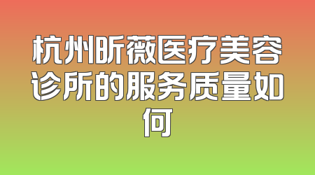 杭州昕薇医疗美容诊所的服务质量如何