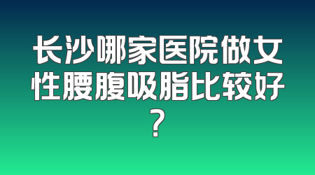长沙哪家医院做女性腰腹吸脂比较好？