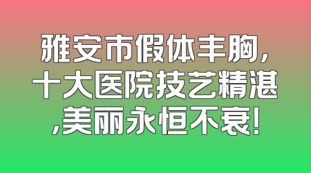 雅安市假体丰胸，十大医院技艺精湛，美丽永恒不衰！
