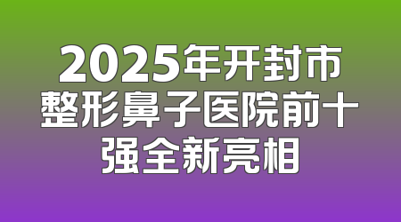2025年开封市整形鼻子医院前十强全新亮相