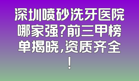 深圳喷砂洗牙医院哪家强？前三甲榜单揭晓，资质齐全！