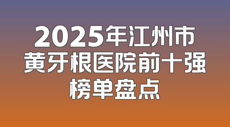 2025年江州市黄牙根医院前十强榜单盘点