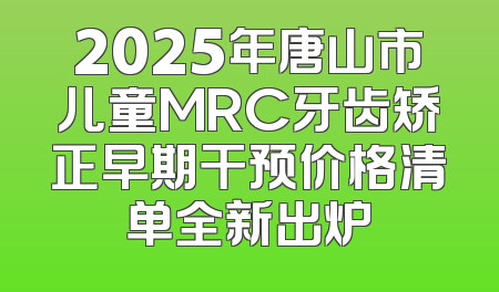 2025年唐山市儿童MRC牙齿矫正早期干预价格清单全新出炉